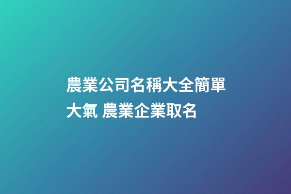 農業公司名稱大全簡單大氣 農業企業取名